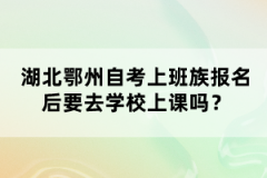 湖北鄂州自考上班族報(bào)名后要去學(xué)校上課嗎？