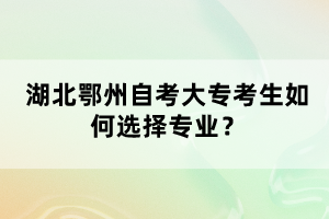 湖北鄂州自考大?？忌绾芜x擇專業(yè)？