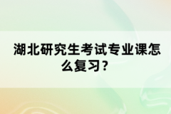 湖北研究生考試專業(yè)課怎么復(fù)習(xí)？