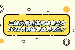 三峽大學科技學院專升本2022年招生專業(yè)有哪些？