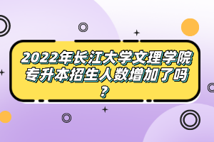 2022年長江大學(xué)文理學(xué)院專升本招生人數(shù)增加了嗎？