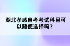 湖北孝感自考考試科目可以隨便選擇嗎？