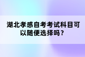 湖北孝感自考考試科目可以隨便選擇嗎？