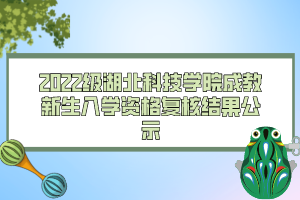 2022級湖北科技學(xué)院成教新生入學(xué)資格復(fù)核結(jié)果公示