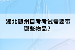 湖北隨州自考考試需要帶哪些物品？