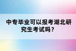 中專畢業(yè)可以報考湖北研究生考試嗎？