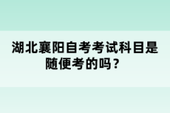 湖北襄陽自考考試科目是隨便考的嗎？