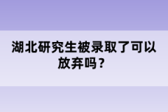 湖北研究生被錄取了可以放棄嗎？