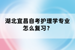 湖北宜昌自考護(hù)理學(xué)專業(yè)怎么復(fù)習(xí)？