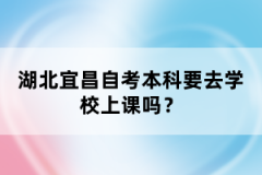 湖北宜昌自考本科要去學(xué)校上課嗎？