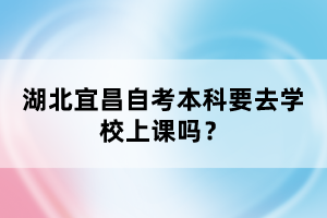 湖北宜昌自考本科要去學(xué)校上課嗎？