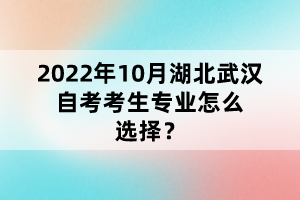 2022年10月湖北武漢自考考生專(zhuān)業(yè)怎么選擇？