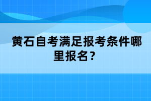 黃石自考滿足報(bào)考條件哪里報(bào)名？