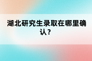 湖北研究生錄取在哪里確認？