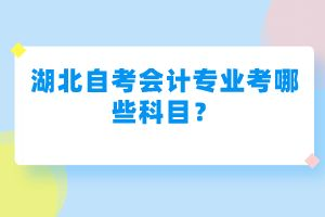 湖北自考會計(jì)專業(yè)考哪些科目？