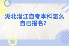 湖北潛江自考本科怎么自己報(bào)名？