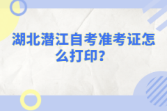 湖北潛江自考準(zhǔn)考證怎么打印？