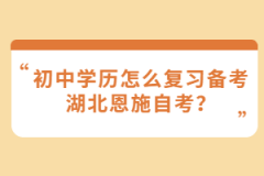 初中學(xué)歷怎么復(fù)習(xí)備考湖北恩施自考？