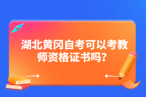 湖北黃岡自考可以考教師資格證書嗎？