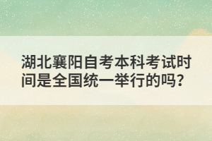 湖北襄陽自考本科考試時間是全國統(tǒng)一舉行的嗎？