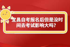 宜昌自考報(bào)名后但是沒時(shí)間去考試影響大嗎？