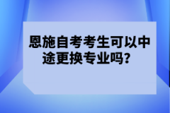 恩施自考考生可以中途更換專(zhuān)業(yè)嗎？