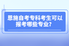 恩施自考專(zhuān)科考生可以報(bào)考哪些專(zhuān)業(yè)？