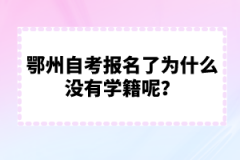 鄂州自考報(bào)名了為什么沒(méi)有學(xué)籍呢？