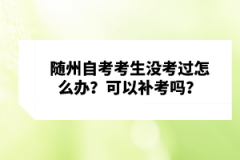 隨州自考考生沒考過怎么辦？可以補(bǔ)考嗎？