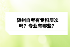 隨州自考有專科層次嗎？專業(yè)有哪些？