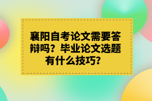 襄陽(yáng)自考論文需要答辯嗎？畢業(yè)論文選題有什么技巧？