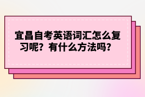 宜昌自考英語(yǔ)詞匯怎么復(fù)習(xí)呢？有什么方法嗎？