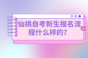 仙桃自考新生報名流程什么樣的？如何選擇專業(yè)？