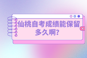 仙桃自考成績能保留多久?。孔钥紟啄昴墚厴I(yè)？