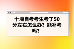 十堰自考考生考了50分左右怎么辦？能補考嗎？