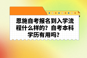 恩施自考報名到入學(xué)流程什么樣的？自考本科學(xué)歷有用嗎？