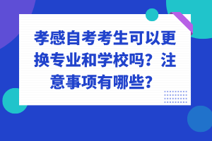 孝感自考考生可以更換專業(yè)和學校嗎？注意事項有哪些？