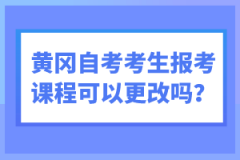 黃岡自考考生報(bào)考課程可以更改嗎？