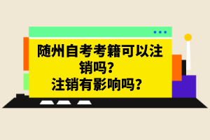 隨州自考考籍可以注銷嗎？注銷有影響嗎？