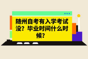 隨州自考有入學(xué)考試沒？畢業(yè)時間什么時候？