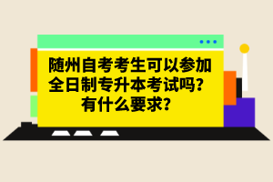 隨州自考考生可以參加全日制專升本考試嗎？有什么要求？