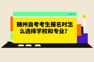 隨州自考考生報(bào)名時(shí)怎么選擇學(xué)校和專業(yè)？