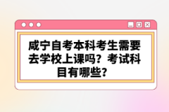 咸寧自考本科考生需要去學校上課嗎？考試科目有哪些？