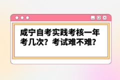 咸寧自考實踐考核一年考幾次？考試難不難？