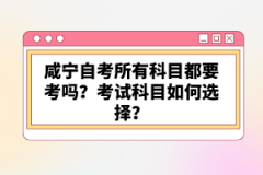 咸寧自考所有科目都要考嗎？考試科目如何選擇？