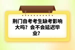 荊門自考考生缺考影響大嗎？會(huì)不會(huì)延遲畢業(yè)？