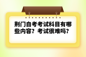 荊門自考考試科目有哪些內(nèi)容？考試很難嗎？