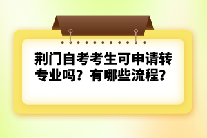 荊門自考考生可申請(qǐng)轉(zhuǎn)專業(yè)嗎？有哪些流程？