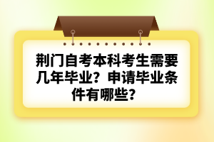 荊門自考本科考生需要幾年畢業(yè)？申請(qǐng)畢業(yè)條件有哪些？