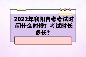 2022年襄陽(yáng)自考考試時(shí)間什么時(shí)候？考試時(shí)長(zhǎng)多長(zhǎng)？